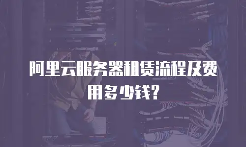 阿里云服务器租赁流程及费用多少钱？