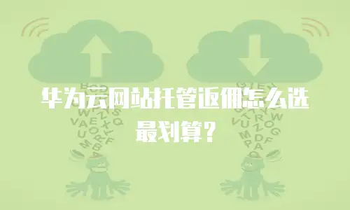 华为云网站托管返佣怎么选最划算？