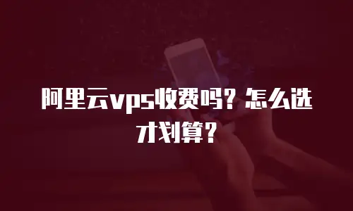 阿里云vps收费吗？怎么选才划算？