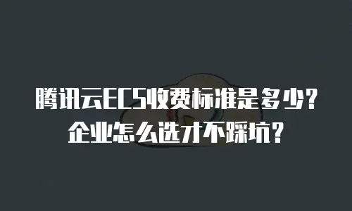 腾讯云ECS收费标准是多少？企业怎么选才不踩坑？
