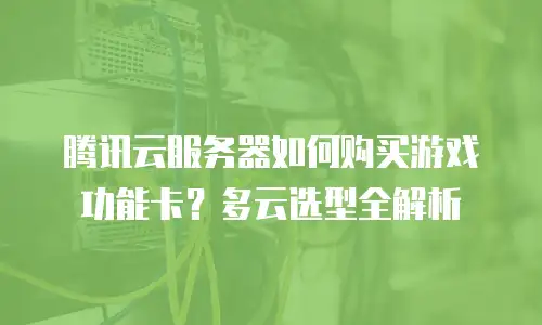 腾讯云服务器如何购买游戏功能卡？多云选型全解析