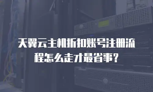 天翼云主机折扣账号注册流程怎么走才最省事？