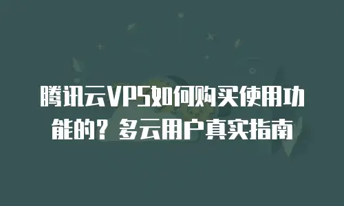 腾讯云VPS如何购买使用功能的？多云用户真实指南