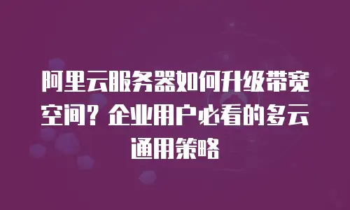 阿里云服务器如何升级带宽空间？企业用户必看的多云通用策略
