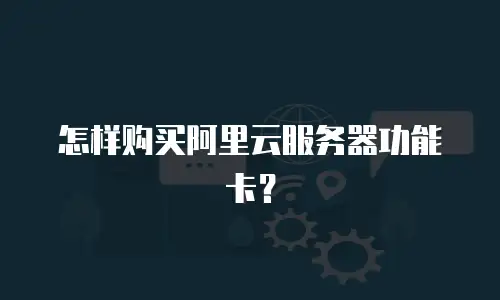 怎样购买阿里云服务器功能卡？