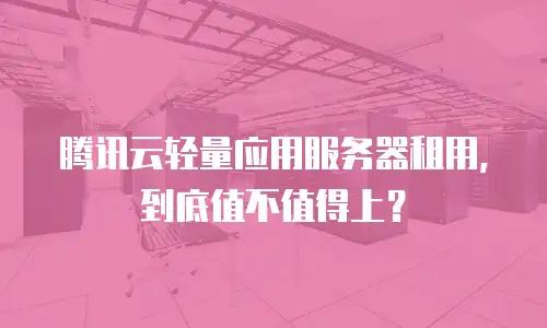 腾讯云轻量应用服务器租用，到底值不值得上？