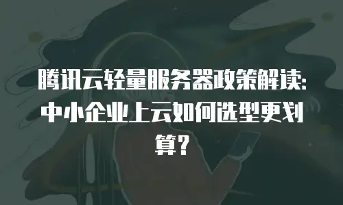 腾讯云轻量服务器政策解读：中小企业上云如何选型更划算？