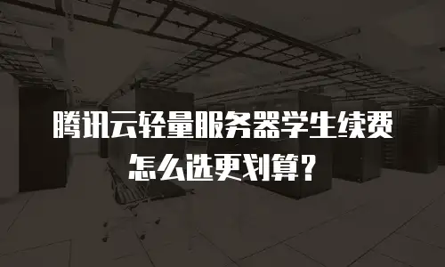 腾讯云轻量服务器学生续费怎么选更划算？