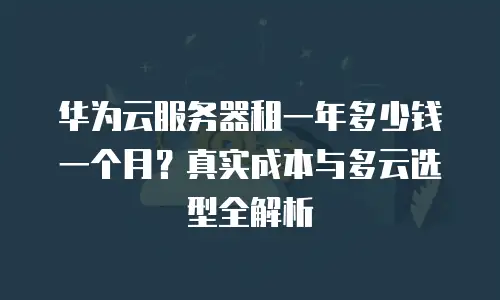 华为云服务器租一年多少钱一个月？真实成本与多云选型全解析