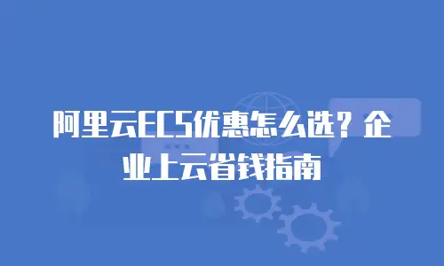 阿里云ECS优惠怎么选？企业上云省钱指南