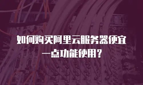 如何购买阿里云服务器便宜一点功能使用？
