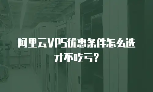 阿里云VPS优惠条件怎么选才不吃亏？