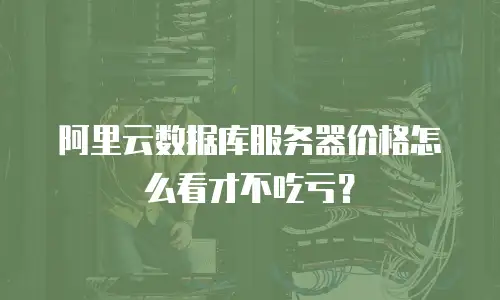 阿里云数据库服务器价格怎么看才不吃亏？