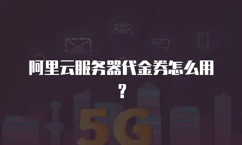 阿里云服务器代金券怎么用？