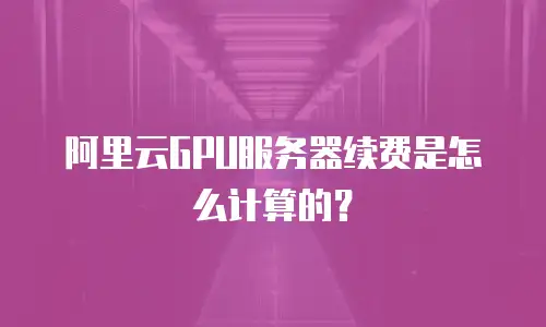 阿里云GPU服务器续费是怎么计算的？