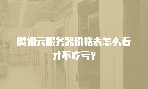 腾讯云服务器价格表怎么看才不吃亏？