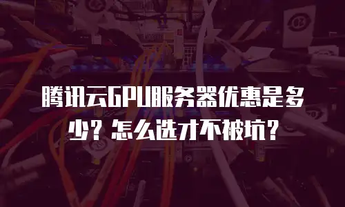 腾讯云GPU服务器优惠是多少？怎么选才不被坑？