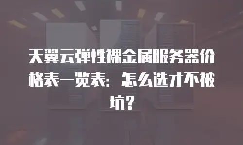 天翼云弹性裸金属服务器价格表一览表：怎么选才不被坑？