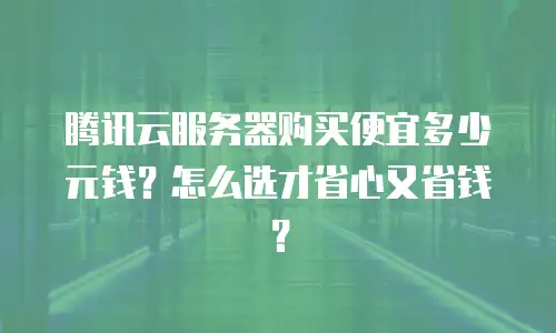 腾讯云服务器购买便宜多少元钱？怎么选才省心又省钱？