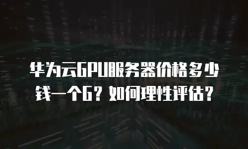 华为云GPU服务器价格多少钱一个G？如何理性评估？