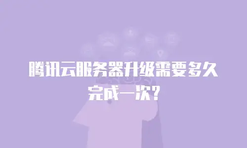腾讯云服务器升级需要多久完成一次？