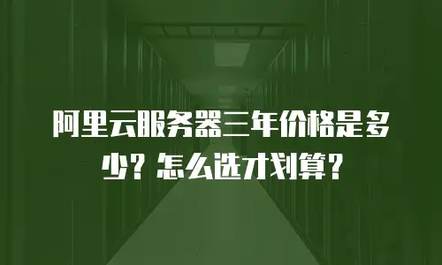 阿里云服务器三年价格是多少？怎么选才划算？
