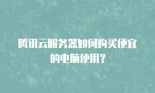 腾讯云服务器如何购买便宜的电脑使用？