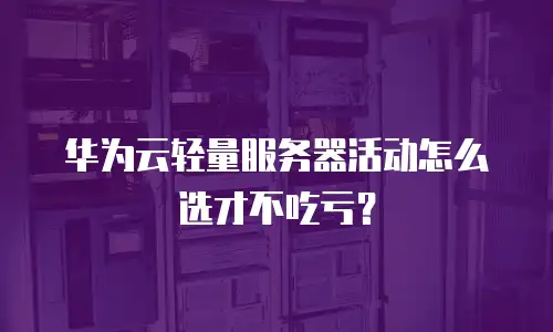 华为云轻量服务器活动怎么选才不吃亏？