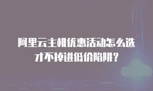 阿里云主机优惠活动怎么选才不掉进低价陷阱？