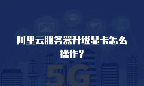 阿里云服务器升级显卡怎么操作？