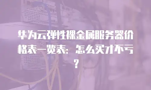 华为云弹性裸金属服务器价格表一览表：怎么买才不亏？
