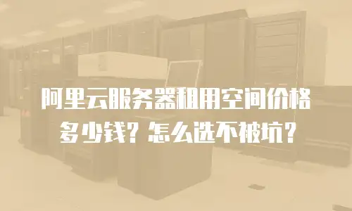 阿里云服务器租用空间价格多少钱？怎么选不被坑？