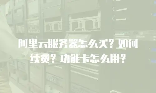 阿里云服务器怎么买？如何续费？功能卡怎么用？