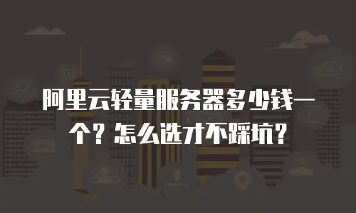 阿里云轻量服务器多少钱一个？怎么选才不踩坑？