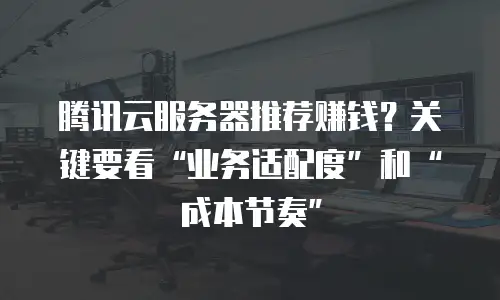 腾讯云服务器推荐赚钱？关键要看&ldquo;业务适配度&rdquo;和&ldquo;成本节奏&rdquo;