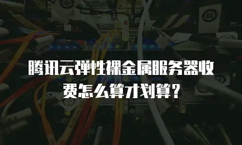 腾讯云弹性裸金属服务器收费怎么算才划算？