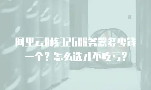阿里云8核32G服务器多少钱一个？怎么选才不吃亏？