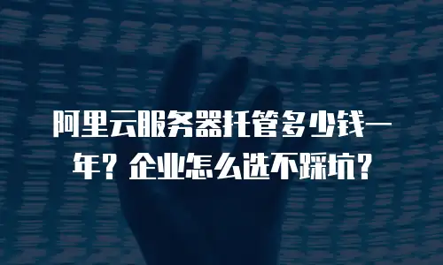 阿里云服务器托管多少钱一年？企业怎么选不踩坑？