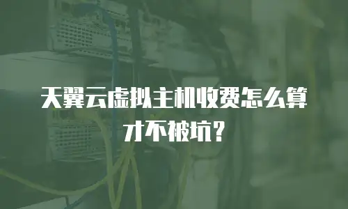 天翼云虚拟主机收费怎么算才不被坑？