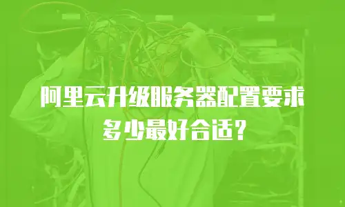 阿里云升级服务器配置要求多少最好合适？