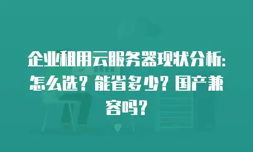 企业租用云服务器现状分析：怎么选？能省多少？国产兼容吗？
