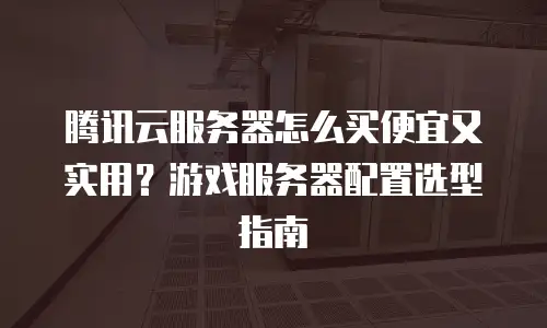 腾讯云服务器怎么买便宜又实用？游戏服务器配置选型指南
