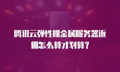 腾讯云弹性裸金属服务器返佣怎么算才划算？