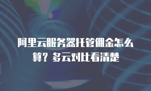 阿里云服务器托管佣金怎么算？多云对比看清楚