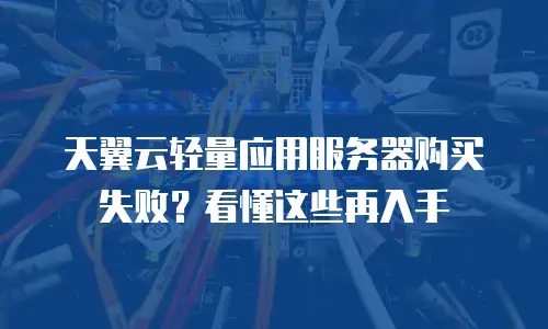 天翼云轻量应用服务器购买失败？看懂这些再入手
