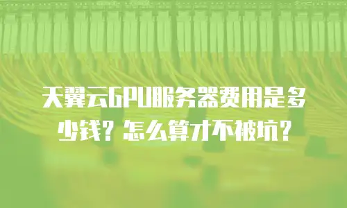天翼云GPU服务器费用是多少钱？怎么算才不被坑？
