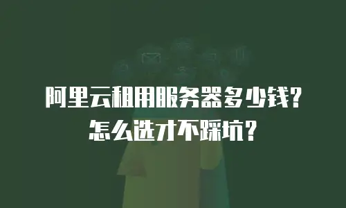 阿里云租用服务器多少钱？怎么选才不踩坑？