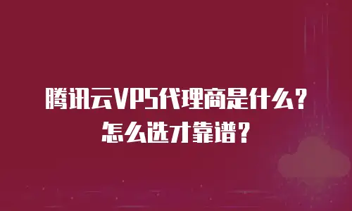 腾讯云VPS代理商是什么？怎么选才靠谱？