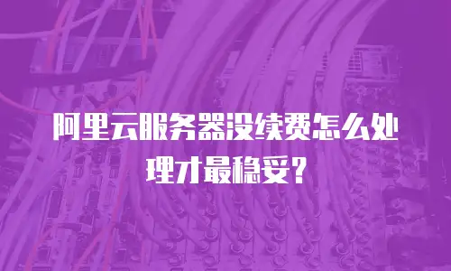 阿里云服务器没续费怎么处理才最稳妥？