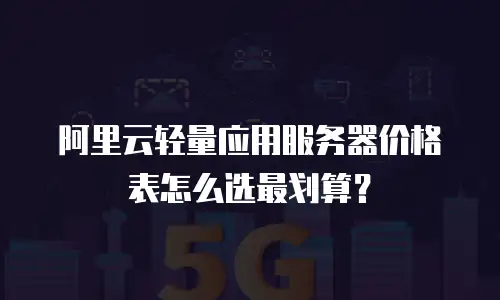 阿里云轻量应用服务器价格表怎么选最划算？